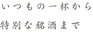 いつもの一杯から特別な銘酒まで