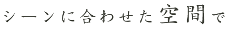 シーンに合わせた空間で